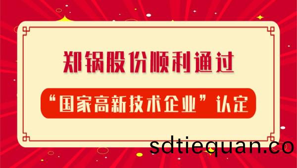 賀(he)報(bao)!鄭(zheng)鍋(guo)股份(fen)再次(ci)順利通(tong)過“國(guo)傢高新技(ji)術(shu)企(qi)業(ye)”認定
