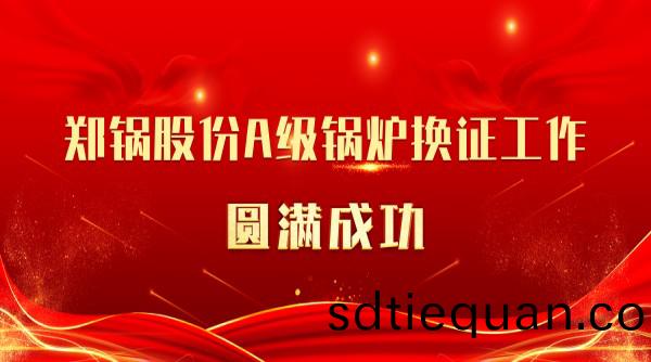 喜訊(xun) | 鄭鍋股份(fen)A級(ji)鍋鑪(lu)換(huan)證(zheng)工作(zuo)圓滿(man)成功(gong)